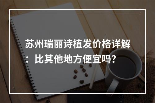 苏州瑞丽诗植发价格详解：比其他地方便宜吗？