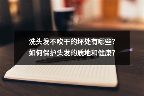 洗头发不吹干的坏处有哪些？如何保护头发的质地和健康？