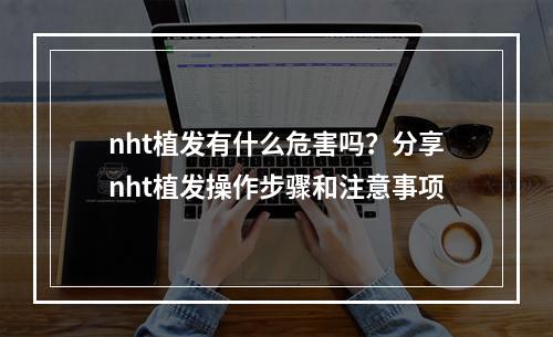 nht植发有什么危害吗？分享nht植发操作步骤和注意事项