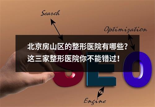 北京房山区的整形医院有哪些？这三家整形医院你不能错过！