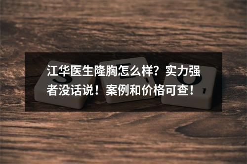 江华医生隆胸怎么样？实力强者没话说！案例和价格可查！