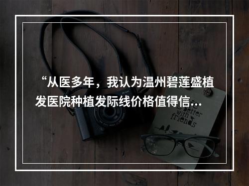 “从医多年，我认为温州碧莲盛植发医院种植发际线价格值得信赖”