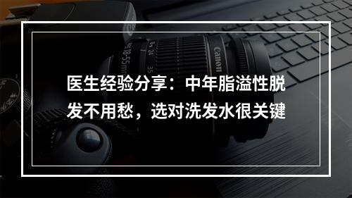 医生经验分享：中年脂溢性脱发不用愁，选对洗发水很关键