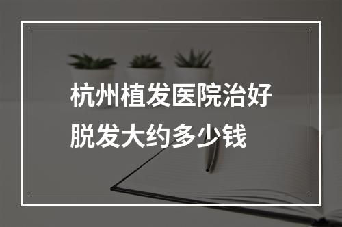 杭州植发医院治好脱发大约多少钱