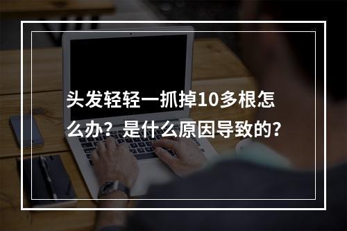 头发轻轻一抓掉10多根怎么办？是什么原因导致的？