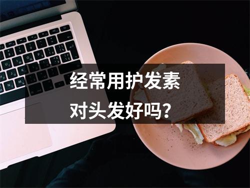 经常用护发素对头发好吗？