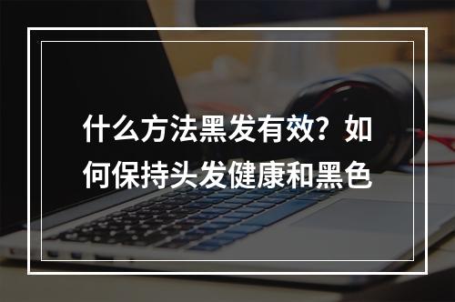 什么方法黑发有效？如何保持头发健康和黑色