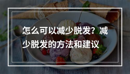 怎么可以减少脱发？减少脱发的方法和建议