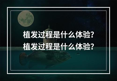 植发过程是什么体验？植发过程是什么体验？