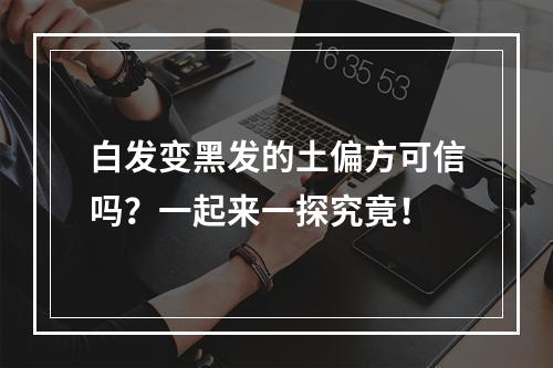 白发变黑发的土偏方可信吗？一起来一探究竟！