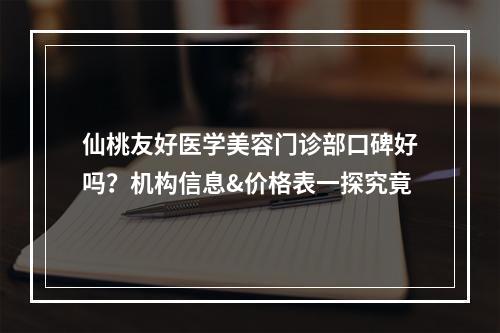 仙桃友好医学美容门诊部口碑好吗？机构信息&价格表一探究竟