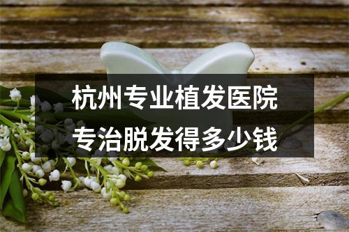 杭州专业植发医院专治脱发得多少钱