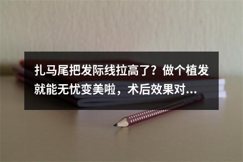 扎马尾把发际线拉高了？做个植发就能无忧变美啦，术后效果对比图