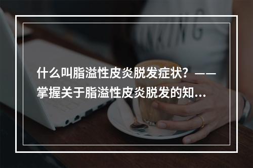 什么叫脂溢性皮炎脱发症状？——掌握关于脂溢性皮炎脱发的知识和预防方法