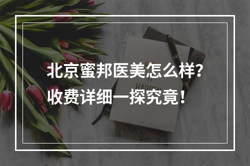 北京蜜邦医美怎么样？收费详细一探究竟！