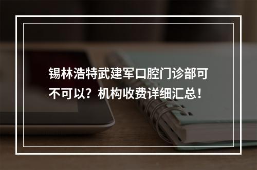 锡林浩特武建军口腔门诊部可不可以？机构收费详细汇总！