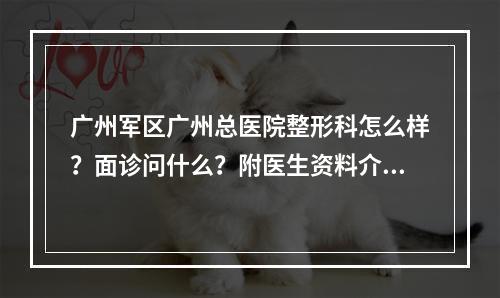 广州军区广州总医院整形科怎么样？面诊问什么？附医生资料介绍