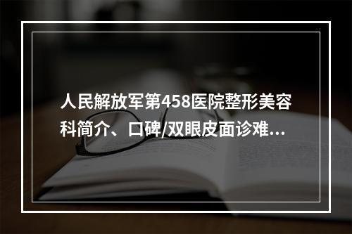 人民解放军第458医院整形美容科简介、口碑/双眼皮面诊难题、价格价目表附上！