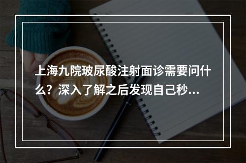 上海九院玻尿酸注射面诊需要问什么？深入了解之后发现自己秒变医美达人！