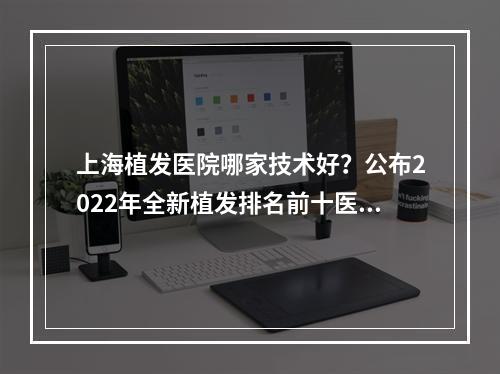 上海植发医院哪家技术好？公布2022年全新植发排名前十医院和价格！