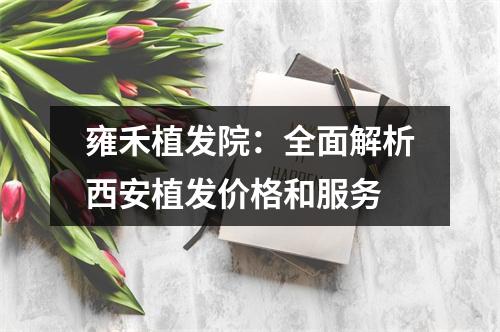 雍禾植发院：全面解析西安植发价格和服务