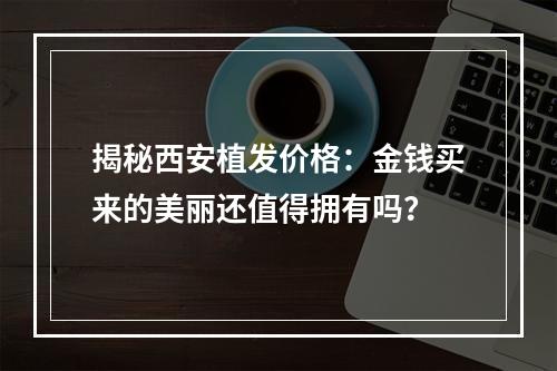 揭秘西安植发价格：金钱买来的美丽还值得拥有吗？