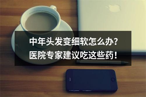 中年头发变细软怎么办？医院专家建议吃这些药！