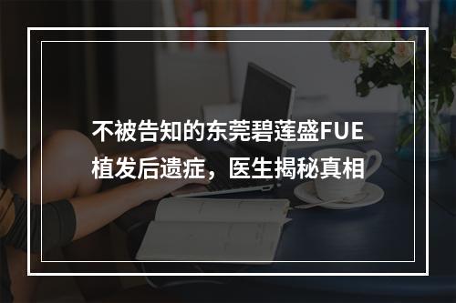 不被告知的东莞碧莲盛FUE植发后遗症，医生揭秘真相