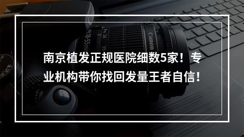 南京植发正规医院细数5家！专业机构带你找回发量王者自信！