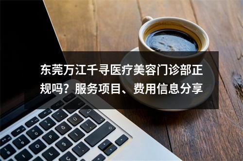 东莞万江千寻医疗美容门诊部正规吗？服务项目、费用信息分享