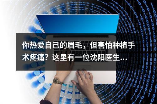 你热爱自己的眉毛，但害怕种植手术疼痛？这里有一位沈阳医生为你解答