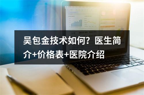 吴包金技术如何？医生简介+价格表+医院介绍