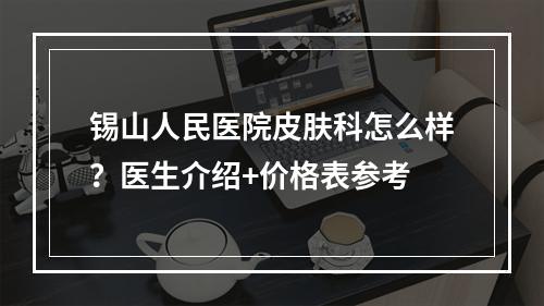 锡山人民医院皮肤科怎么样？医生介绍+价格表参考