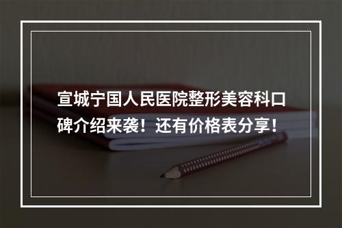 宣城宁国人民医院整形美容科口碑介绍来袭！还有价格表分享！