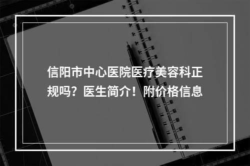 信阳市中心医院医疗美容科正规吗？医生简介！附价格信息