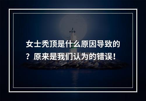 女士秃顶是什么原因导致的？原来是我们认为的错误！