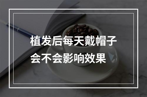 植发后每天戴帽子会不会影响效果