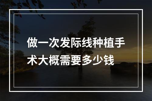 做一次发际线种植手术大概需要多少钱