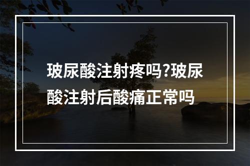 玻尿酸注射疼吗?玻尿酸注射后酸痛正常吗