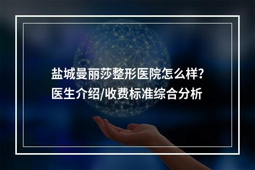 盐城曼丽莎整形医院怎么样？医生介绍/收费标准综合分析