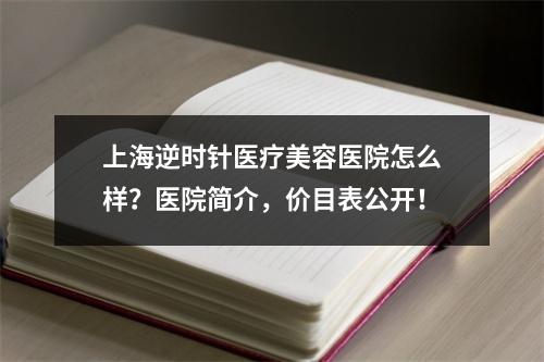 上海逆时针医疗美容医院怎么样？医院简介，价目表公开！