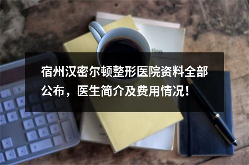 宿州汉密尔顿整形医院资料全部公布，医生简介及费用情况！