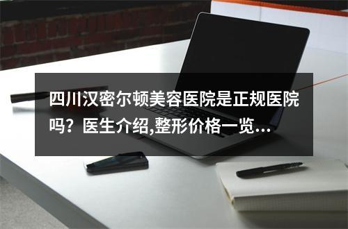 四川汉密尔顿美容医院是正规医院吗？医生介绍,整形价格一览表揭晓