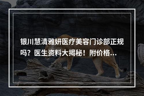 银川慧清雅妍医疗美容门诊部正规吗？医生资料大揭秘！附价格信息