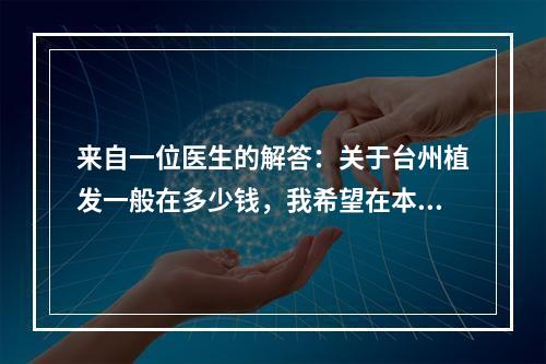 来自一位医生的解答：关于台州植发一般在多少钱，我希望在本文中能够给出详细的解答。