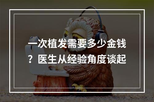 一次植发需要多少金钱？医生从经验角度谈起