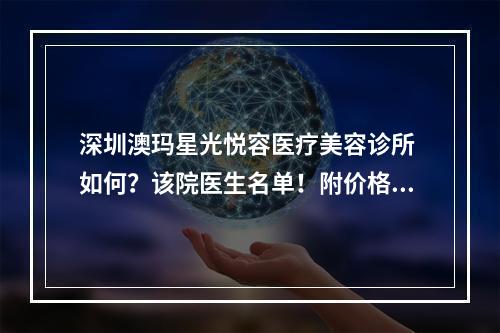 深圳澳玛星光悦容医疗美容诊所 如何？该院医生名单！附价格详情_特色项目