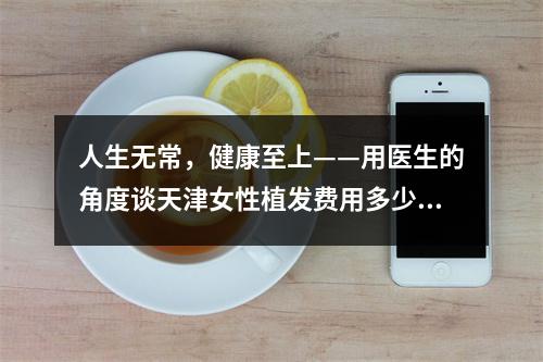 人生无常，健康至上——用医生的角度谈天津女性植发费用多少钱