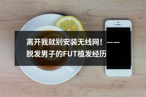 离开我就别安装无线网！——脱发男子的FUT植发经历