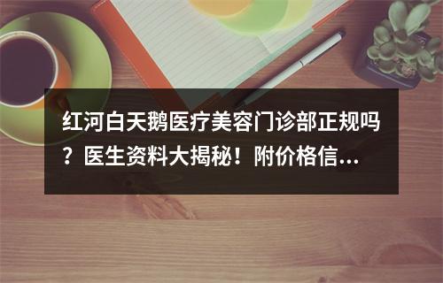 红河白天鹅医疗美容门诊部正规吗？医生资料大揭秘！附价格信息